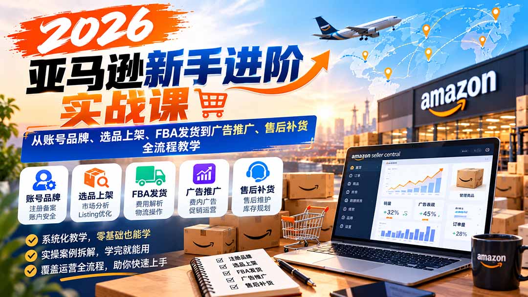 2026亚马逊新手进阶实战课:从账号品牌、选品上架、FBA发货到广告推广、售后补货全流程教学-星阳网创
