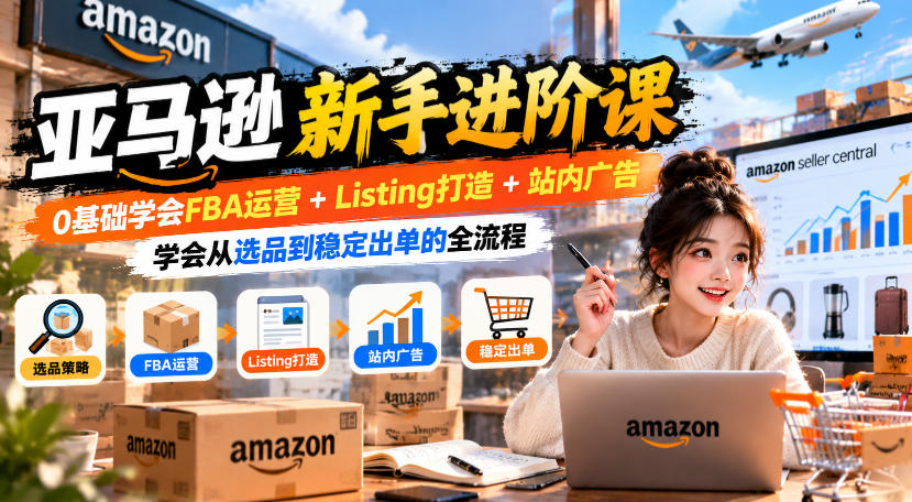 亚马逊新手进阶课，0基础学会FBA运营+Listing打造+站内广告，学会从选品到稳定出单的全流程-星阳网创