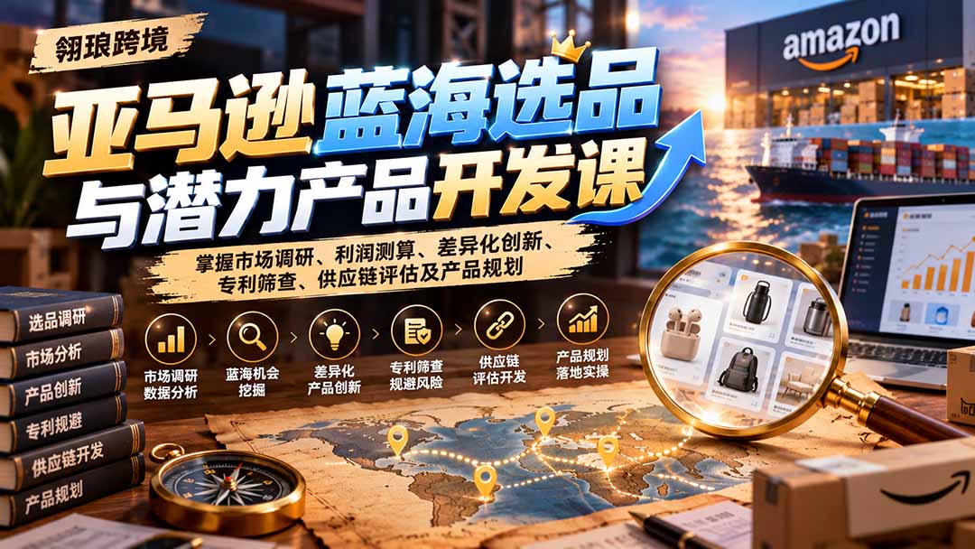 亚马逊蓝海选品与潜力产品开发课:掌握市场调研、利润测算、差异化创新、专利筛查、供应链评估及产品规划-星阳网创