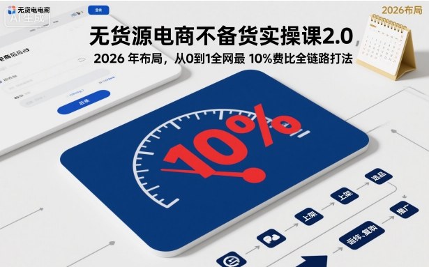 无货源电商不备货实操课2.0,2026年布局,从0到1全网最低10%费比全链路打法【更新261019】