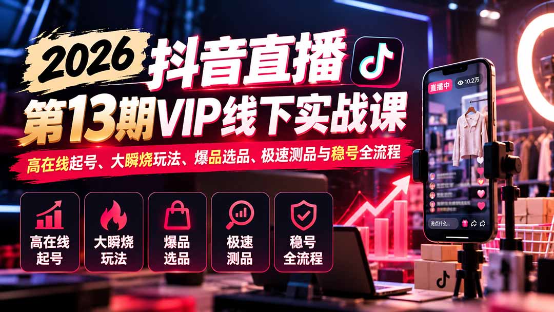 2026抖音直播第13期VIP线下实战课:高在线起号、大瞬烧玩法、爆品选品、极速测品与稳号全流程-星阳网创