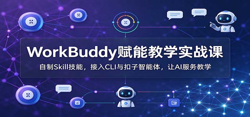 WorkBuddy赋能教学实战课:自制Skill技能,接入CLI与扣子智能体,让AI服务教学-星阳网创