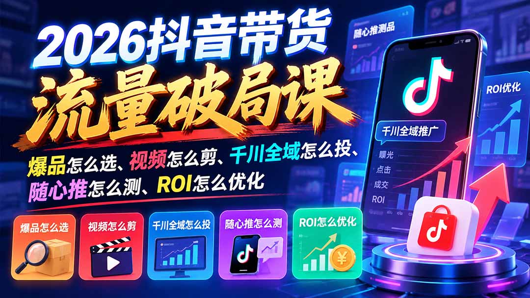 2026抖音带货流量破局课:爆品怎么选、视频怎么剪、千川全域怎么投、随心推怎么测、ROI怎么优化-星阳网创