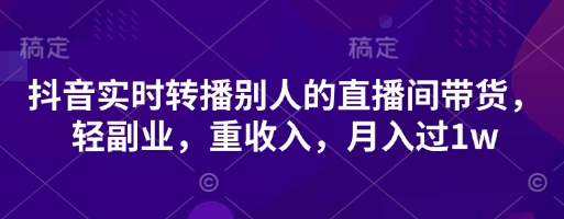 抖音实时转播别人的直播间带货,轻副业,重收入,月入过1w-星阳网创