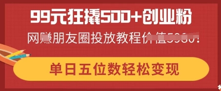 99元狂撬500+创业粉,单日五位数轻松变现,网创朋友圈投放教程-星阳网创