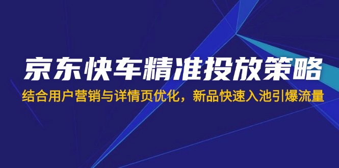 (14185期)京东快车精准投放策略,结合用户营销与详情页优化,新品快速入池引爆流量-星阳网创