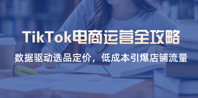 (14343期)TikTok电商运营全攻略,数据驱动选品定价,低成本引爆店铺流量-星阳网创