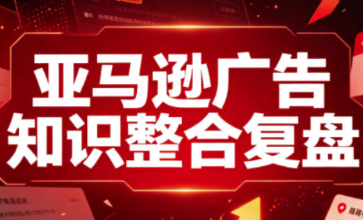 亚马逊广告知识整合复盘,适合从新手到成熟卖家的全阶段进阶-星阳网创