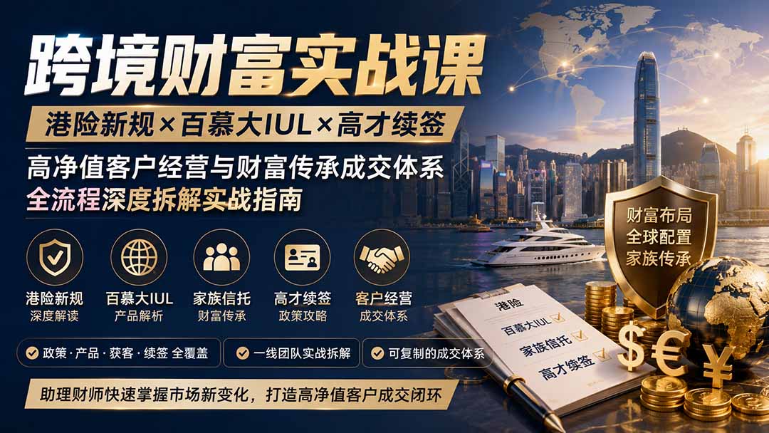 跨境财富实战课|港险新规×百慕大IUL×高才续签|高净值客户经营与财富传承成交体系全流程深度拆解实战指南-星阳网创