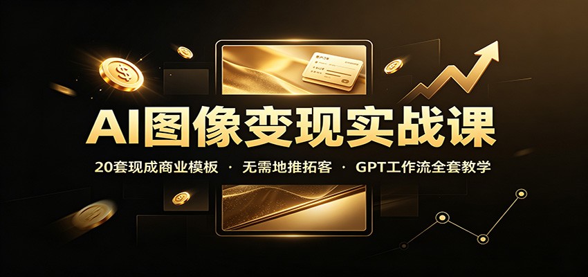 AI图像变现实战课:20套现成商业模板,无需地推拓客,GPT工作流全套教学-星阳网创