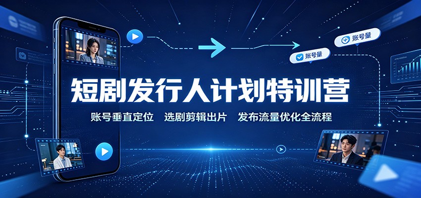 短剧发行人计划特训营：账号垂直定位，选剧剪辑出片，发布流量优化全流程-星阳网创