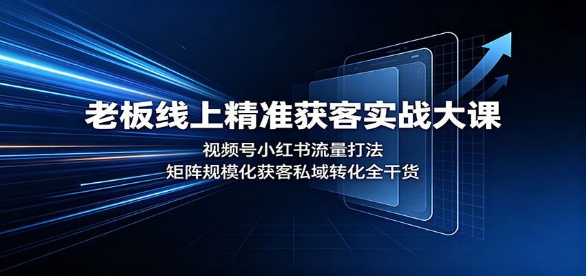 老板线上精准获客实战大课：视频号小红书流量打法，矩阵规模化获客私域转化全干货-星阳网创