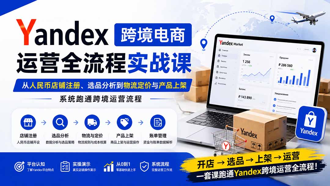 Yandex跨境电商运营全流程实战课：从人民币店铺注册、选品分析到物流定价与产品上架，系统跑通跨境运营流程-星阳网创