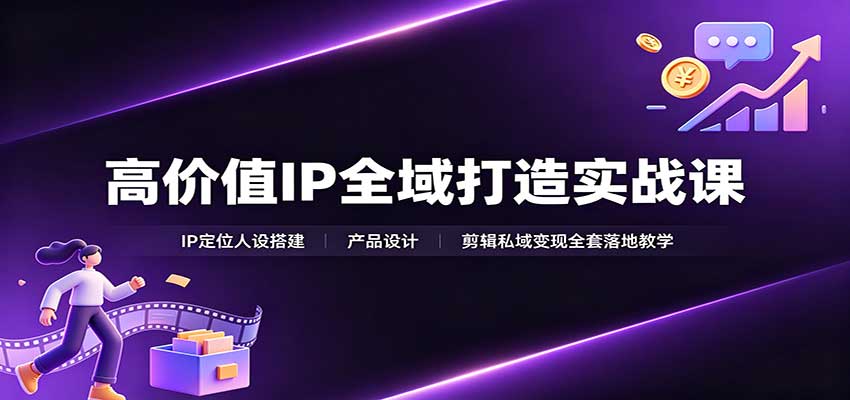 高价值IP全域打造实战课:IP定位人设搭建,产品设计,剪辑私域变现全套落地教学-星阳网创