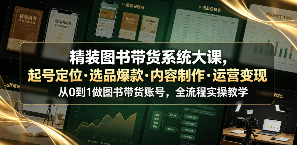精装图书带货系统大课,起号定位・选品爆款・内容制作・运营变现,从0到1做图书带货账号,全流程实操教学(更新)-星阳网创