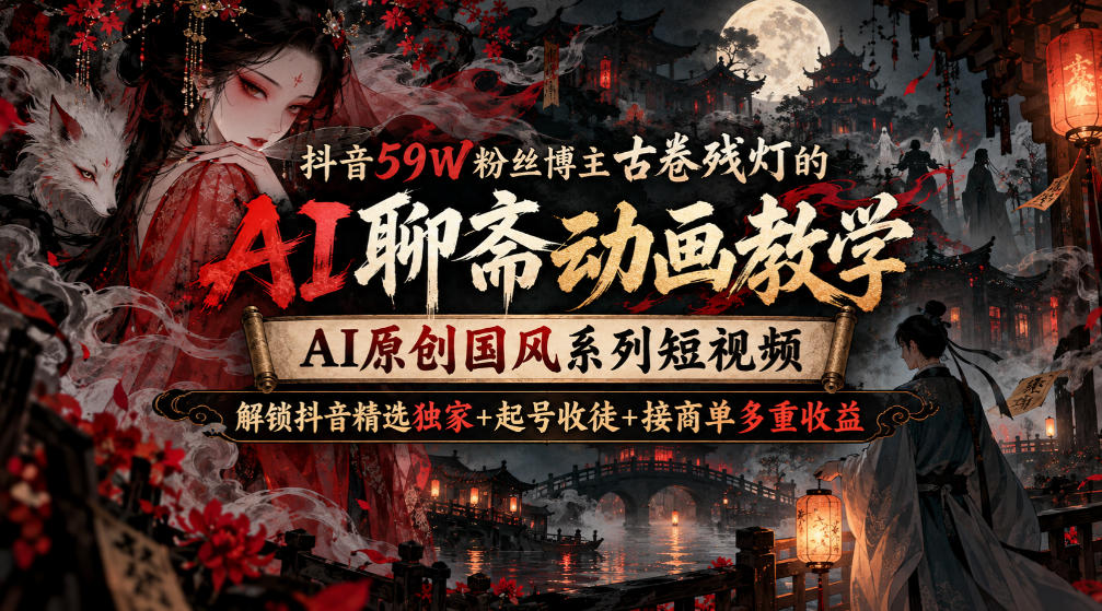 抖音59W粉丝博主古卷残灯的AI聊斋动画教学,AI原创国风系列短视频,解锁抖音精选独家+起号收徒+接商单多重收益-星阳网创
