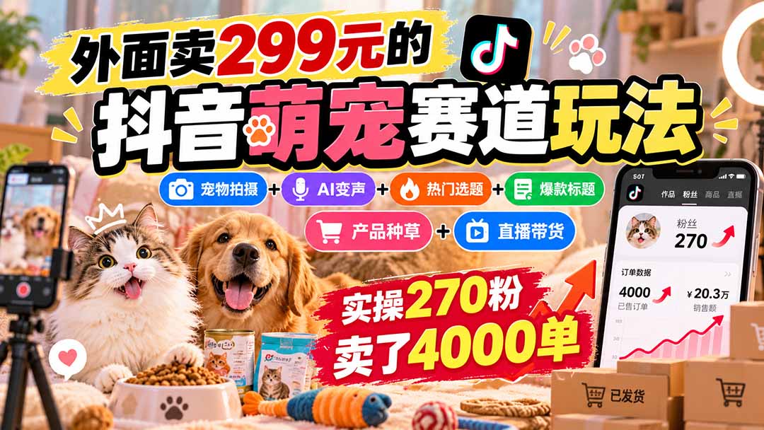 外面卖299元的抖音萌宠赛道玩法：宠物拍摄+AI变声+热门选题+爆款标题+产品种草+直播带货，实操270粉卖了4000单-星阳网创
