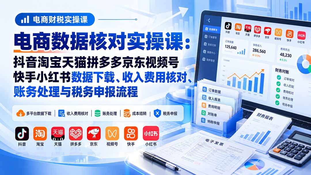 电商数据核账实操课:抖音淘宝天猫拼多多京东视频号快手小红书数据下载、收入费用核对、账务处理与税务申报流程-星阳网创