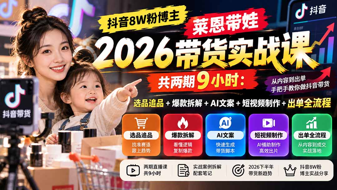 【无水印】抖音8W粉博主莱恩带娃2026带货实战课-共两期9小时:选品追品+爆款拆解+AI文案+短视频制作+出单全流程-星阳网创