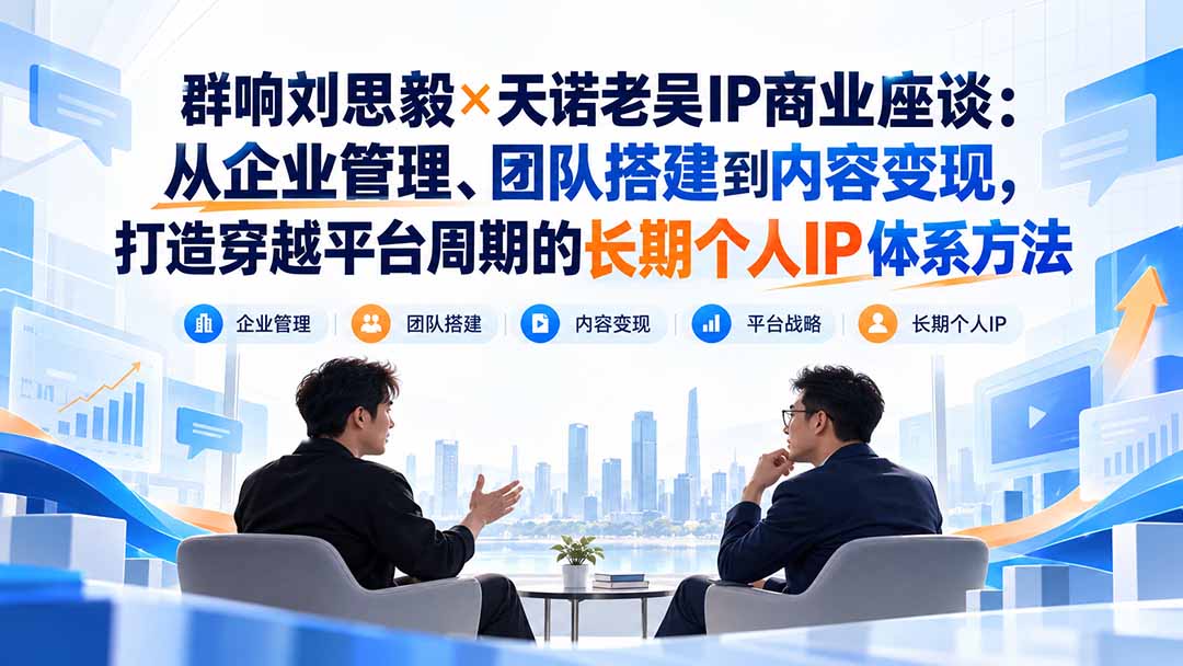 群响刘思毅×天诺老吴IP商业座谈:从企业管理、团队搭建到内容变现,打造穿越平台周期的长期个人IP体系方法-星阳网创