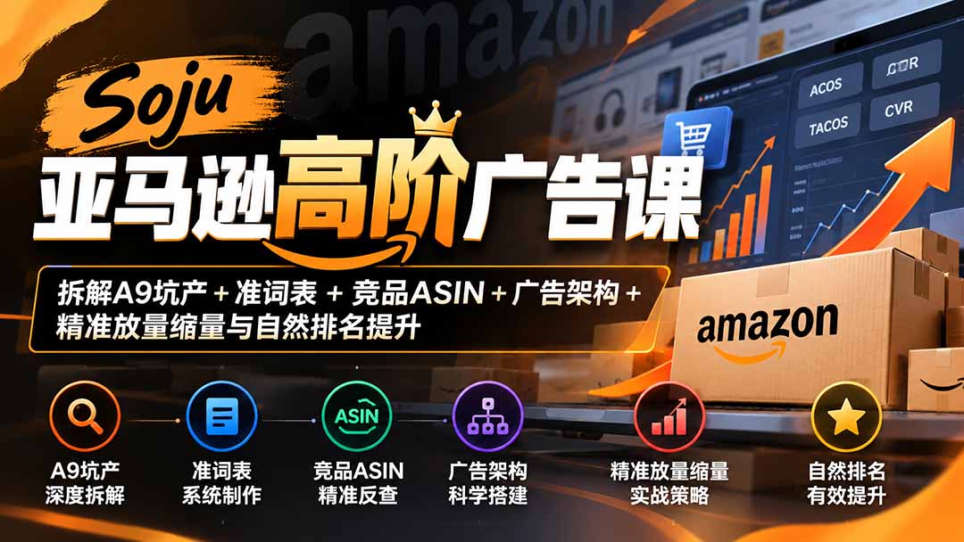 Soju亚马逊高阶广告课:拆解A9坑产+准词表+竞品ASIN+广告架构+精准放量缩量与自然排名提升-星阳网创