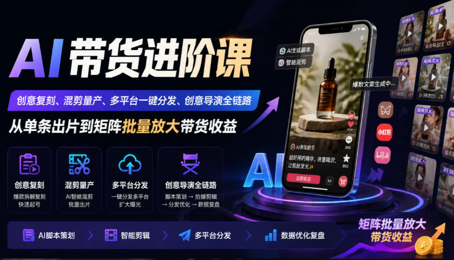 AI带货进阶课|创意复刻、混剪量产、多平台一键分发、创意导演全链路,从单条出片到矩阵批量放大带货收益-星阳网创