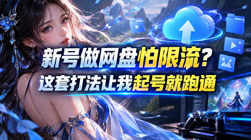 新号做网盘怕限流?这套打法让我起号就跑通,网盘项目推广的8.0版本教学-星阳网创