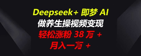 Deepseek+即梦AI,做养生操视频变现,轻松涨粉38W+,月入一W+-星阳网创