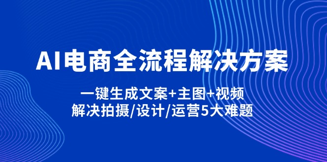 （14200期）AI电商全流程解决方案,一键生成文案+主图+视频,解决拍摄/设计/运营5大难题-星阳网创