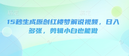 15秒生成原创红楼梦解说视频,日入多张,剪辑小白也能做-星阳网创