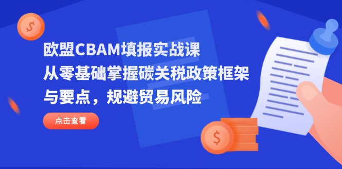 (14342期)欧盟CBAM填报实战课,从零基础掌握碳关税政策框架与要点,规避贸易风险-星阳网创