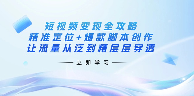 (14159期)短视频变现全攻略:精准定位+爆款脚本创作,让流量从泛到精层层穿透-星阳网创