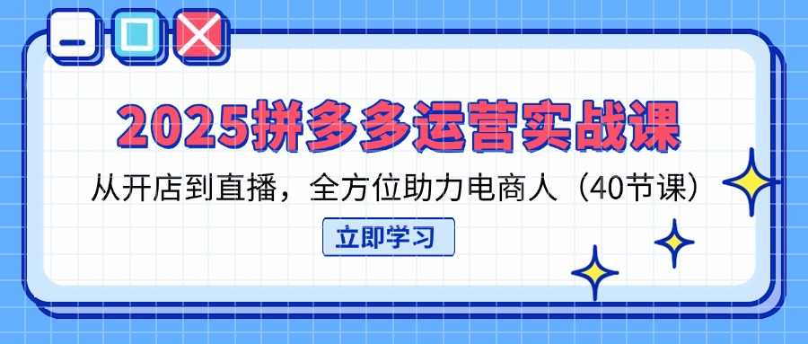 （14259期）2025拼多多运营实战课，从开店到直播，全方位助力电商人（40节课）-星阳网创