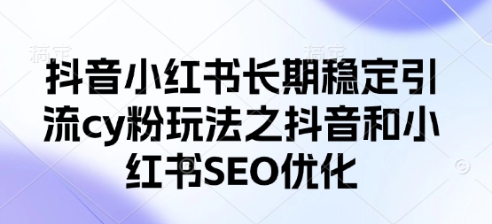 抖音小红书长期稳定引流cy粉玩法之抖音和小红书SEO优化-星阳网创