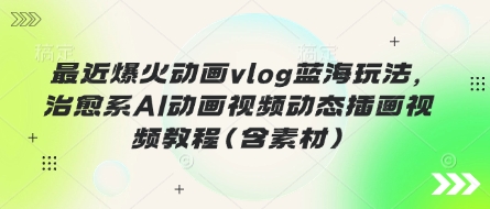 最近爆火动画vlog蓝海玩法，治愈系AI动画视频动态插画视频教程(含素材)-星阳网创