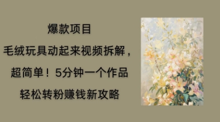 毛绒玩具动起来项目拆解,三四分钟一个作品,轻松转粉挣钱新玩法-星阳网创