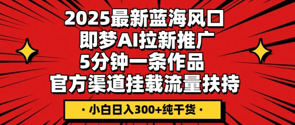 2025最新蓝海风口,即梦AI拉新推广,5分钟一条作品,官方渠道挂载,流量扶持,小白日入3张+纯干货-星阳网创