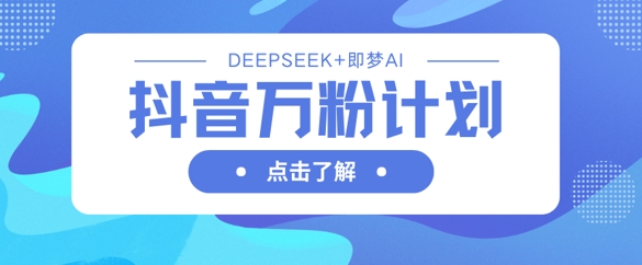 抖音万粉计划,利用DeepSeek+即梦AI生成视频,快速涨到万粉-星阳网创