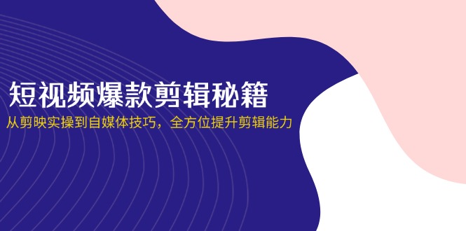 (14244期)短视频爆款剪辑秘籍,从剪映实操到自媒体技巧,全方位提升剪辑能力-星阳网创