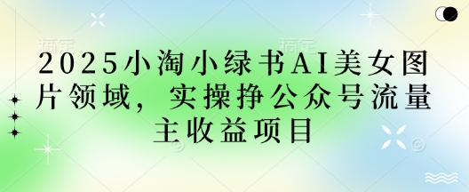2025小绿书AI美女图片领域,实操挣公众号流量主收益项目-星阳网创