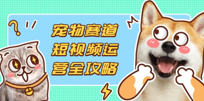 (14345期)宠物赛道短视频运营全攻略,选品拍摄剪辑实操,实现流量到收益转化-星阳网创