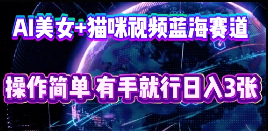 AI美女+猫咪视频蓝海赛道,操作简单,有手就行日入3张-星阳网创