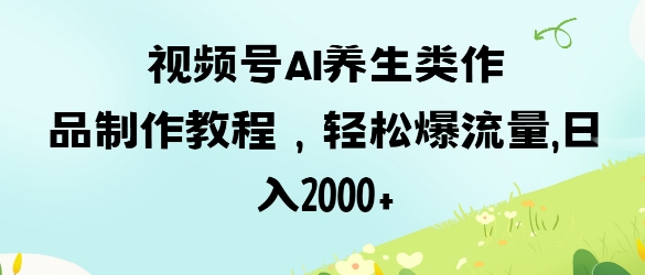 视频号ai养生类作品制作教程，轻松爆流量，日入数张-星阳网创