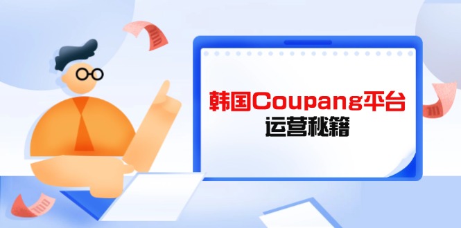 (14214期)韩国Coupang平台运营秘籍,酷胖卖家必修课,助力卖家提升平台竞争力-星阳网创