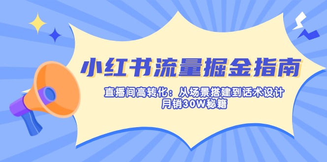 (14174期)小红书流量掘金指南:直播间高转化:从场景搭建到话术设计,月销30W秘籍-星阳网创