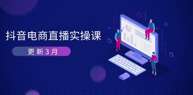 （14253期）抖音电商直播实操课-更新3月 深度剖析算法机制 快速提升直播GMV与带货变现-星阳网创