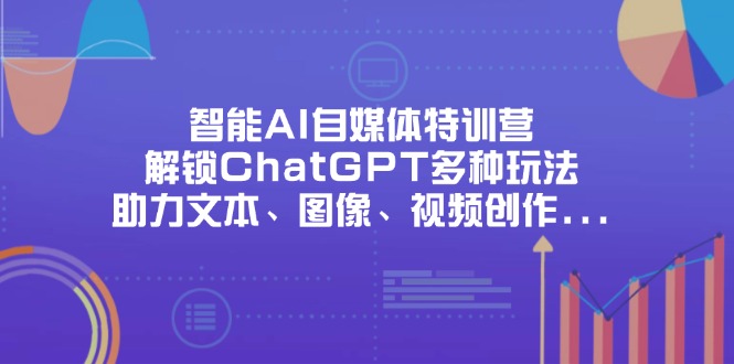 (14245期)智能AI自媒体特训营,解锁ChatGPT多种玩法,助力文本、图像、视频创作...-星阳网创