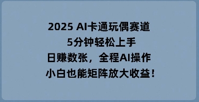 2025 AI卡通玩偶赛道,5分钟轻松上手,日入数张,全程AI操作,小白也能矩阵放大收益-星阳网创