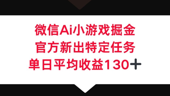 微信AI小游戏掘金,官方新出特定任务,单日平均收益130+-星阳网创