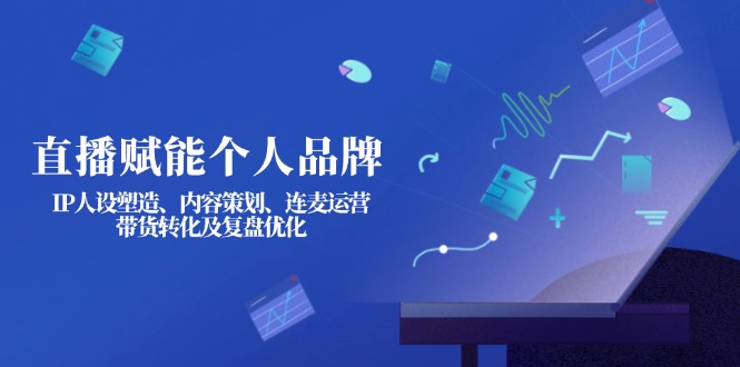 （14158期）直播赋能个人品牌：IP人设塑造、内容策划、连麦运营、带货转化及复盘优化-星阳网创